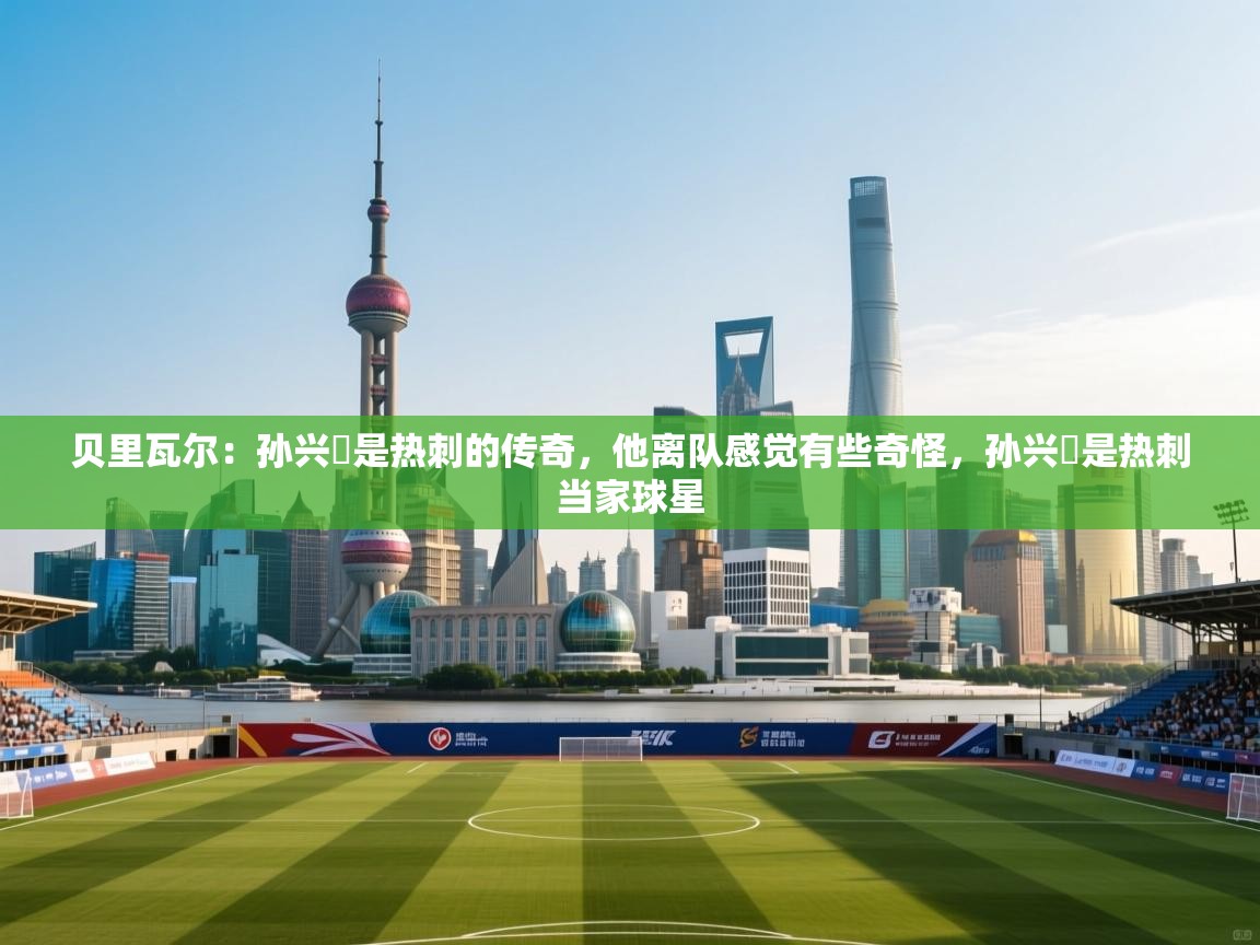 开云体育夜间模式开启-贝里瓦尔:孙兴慜是热刺的传奇,他离队感觉有些奇怪,孙兴慜是热刺当家球星 第1张