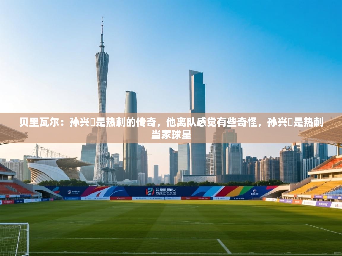 开云体育夜间模式开启-贝里瓦尔:孙兴慜是热刺的传奇,他离队感觉有些奇怪,孙兴慜是热刺当家球星 第2张