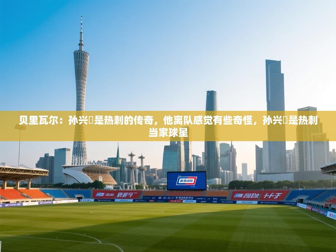 开云体育夜间模式开启-贝里瓦尔:孙兴慜是热刺的传奇,他离队感觉有些奇怪,孙兴慜是热刺当家球星 第3张