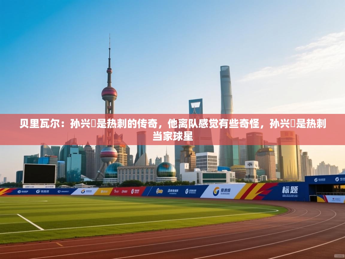 开云体育夜间模式开启-贝里瓦尔:孙兴慜是热刺的传奇,他离队感觉有些奇怪,孙兴慜是热刺当家球星 第4张