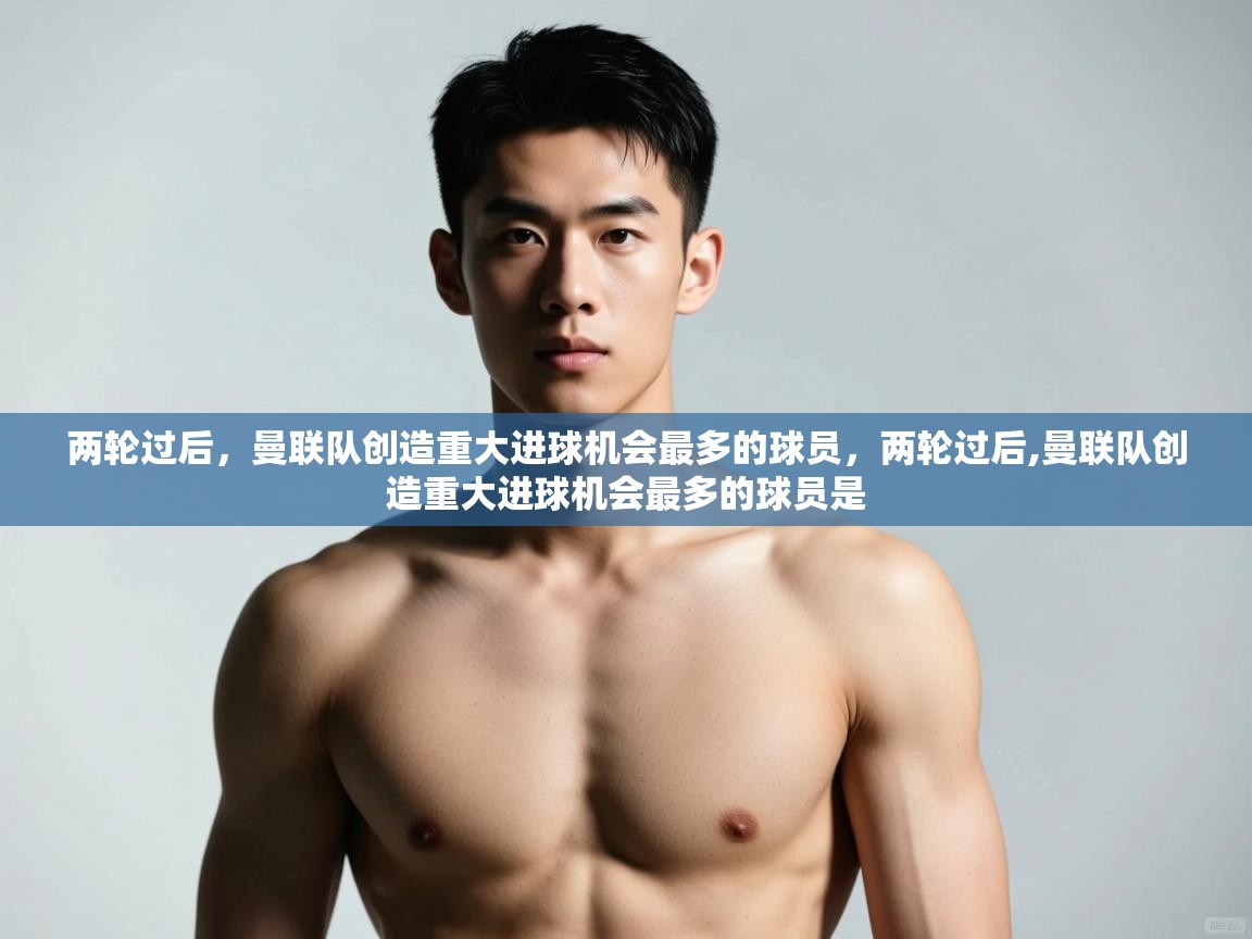 开云APP-两轮过后，曼联队创造重大进球机会最多的球员，两轮过后,曼联队创造重大进球机会最多的球员是  第1张