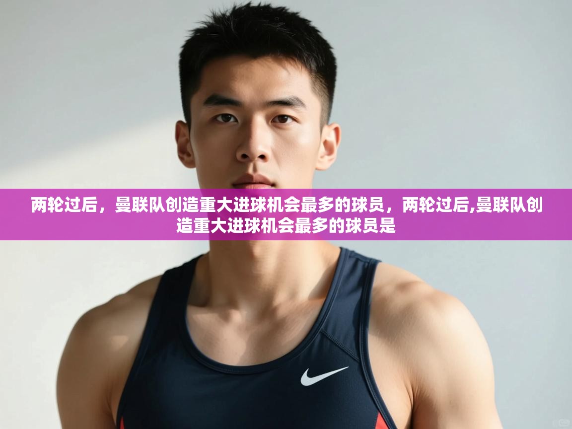 开云APP-两轮过后，曼联队创造重大进球机会最多的球员，两轮过后,曼联队创造重大进球机会最多的球员是  第2张