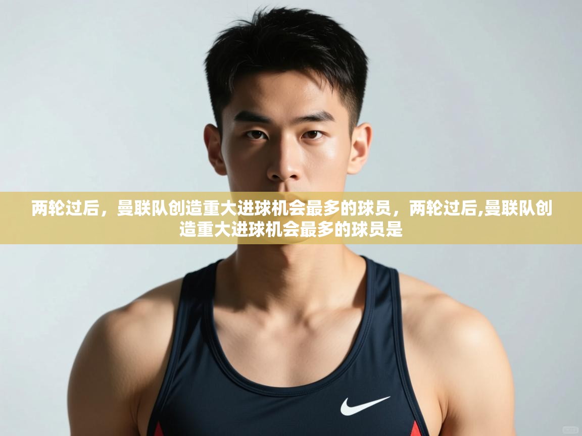 开云APP-两轮过后，曼联队创造重大进球机会最多的球员，两轮过后,曼联队创造重大进球机会最多的球员是  第3张