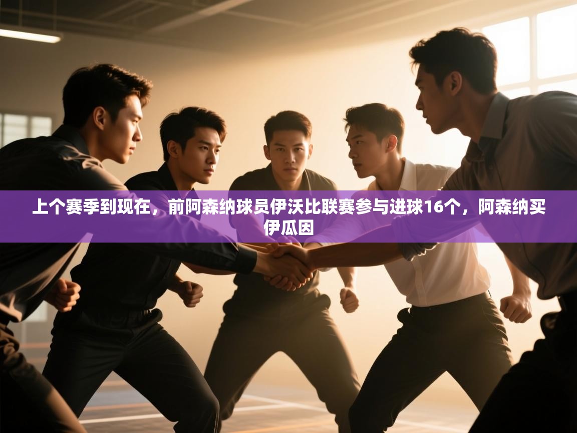 开云体育入口客服-上个赛季到现在，前阿森纳球员伊沃比联赛参与进球16个，阿森纳买伊瓜因  第4张