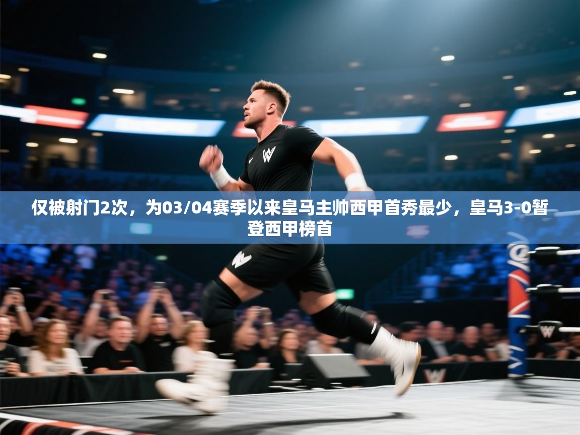 开云直播-仅被射门2次，为03/04赛季以来皇马主帅西甲首秀最少，皇马3-0暂登西甲榜首