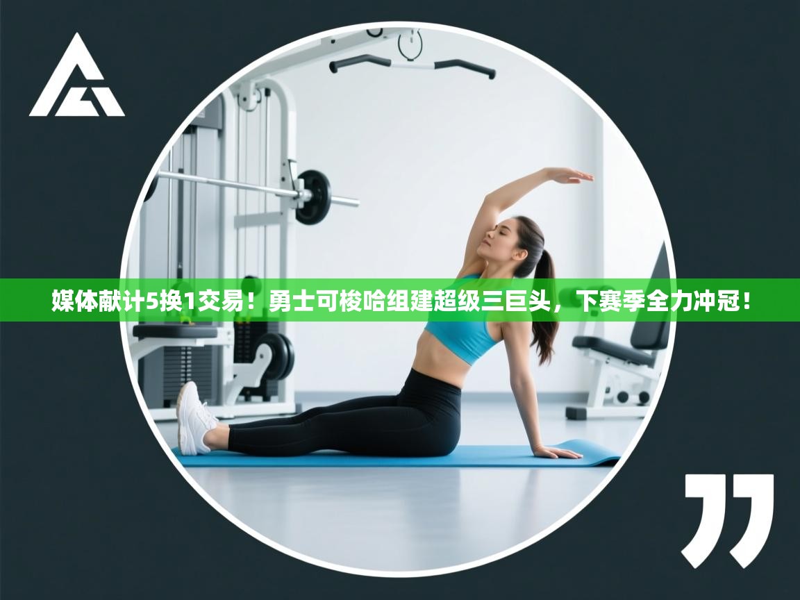 开云体育app网页版入口-媒体献计5换1交易！勇士可梭哈组建超级三巨头，下赛季全力冲冠！