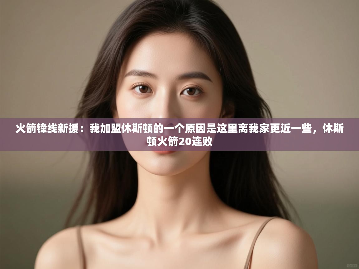 开运体育-火箭锋线新援：我加盟休斯顿的一个原因是这里离我家更近一些，休斯顿火箭20连败