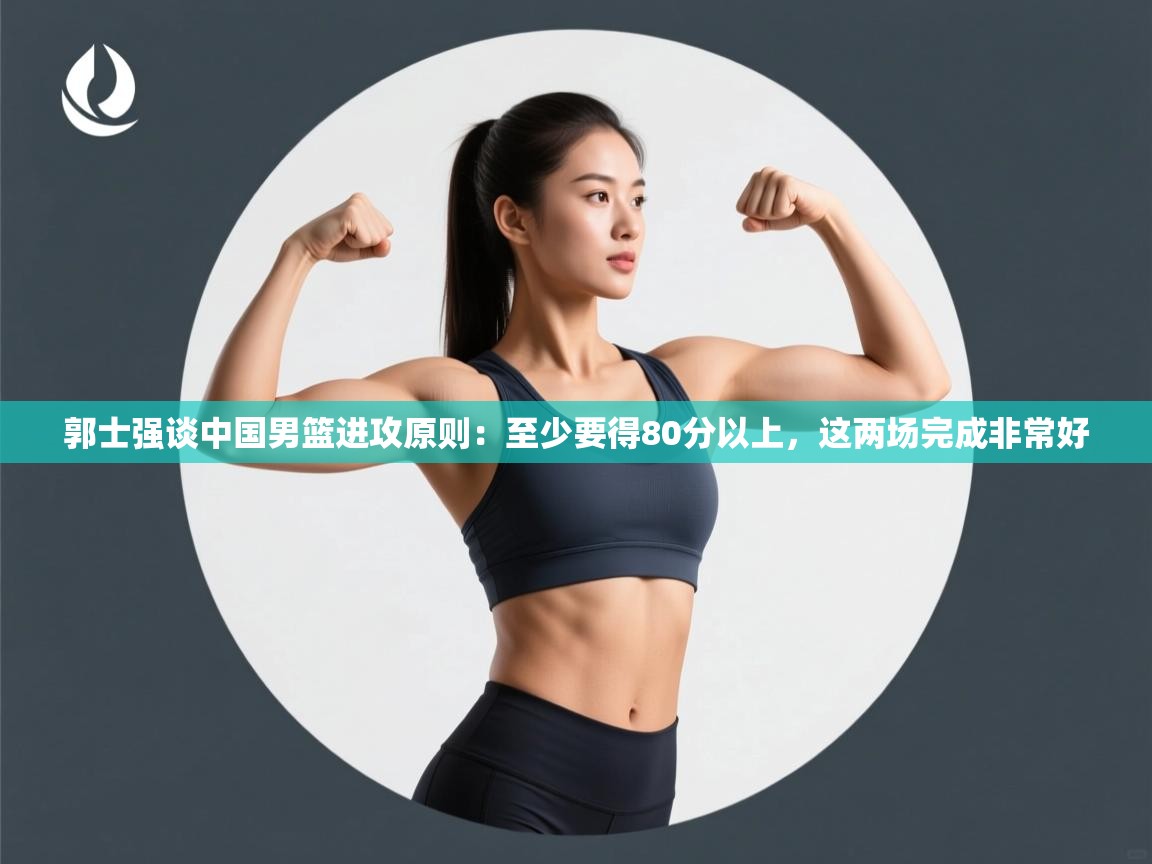 开云体育入口邀请码-郭士强谈中国男篮进攻原则:至少要得80分以上,这两场完成非常好 第1张