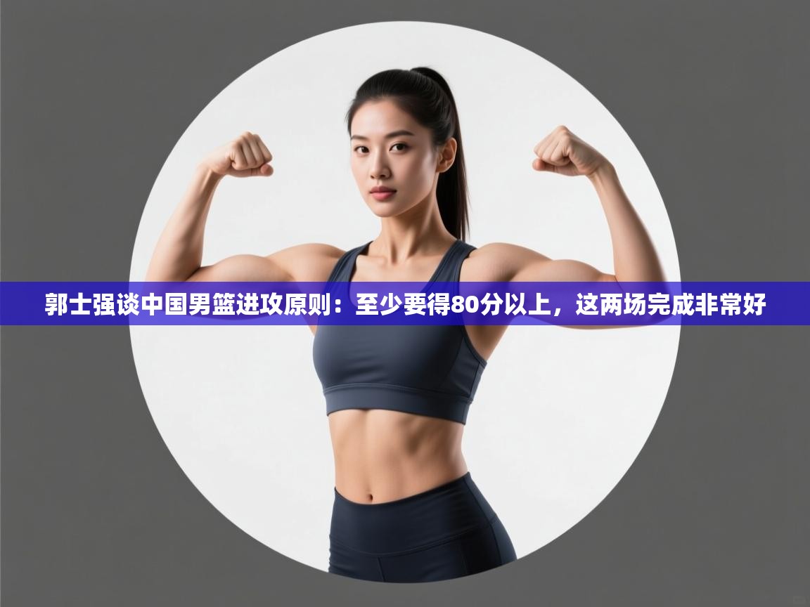 开云体育入口邀请码-郭士强谈中国男篮进攻原则:至少要得80分以上,这两场完成非常好 第4张