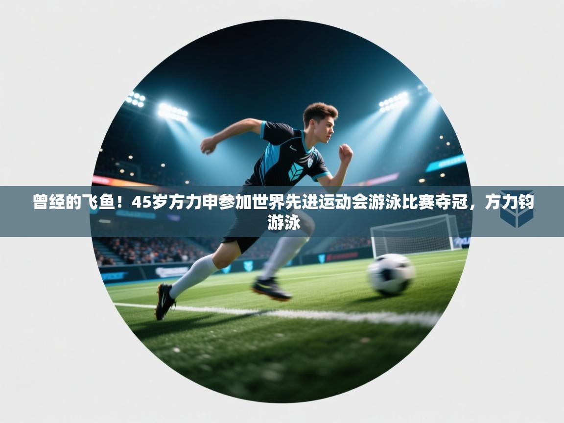 开运体育入口-曾经的飞鱼！45岁方力申参加世界先进运动会游泳比赛夺冠，方力钧 游泳