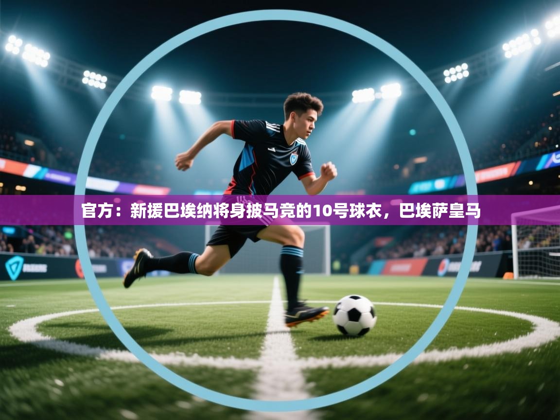 开云体育官方版下载-官方：新援巴埃纳将身披马竞的10号球衣，巴埃萨皇马