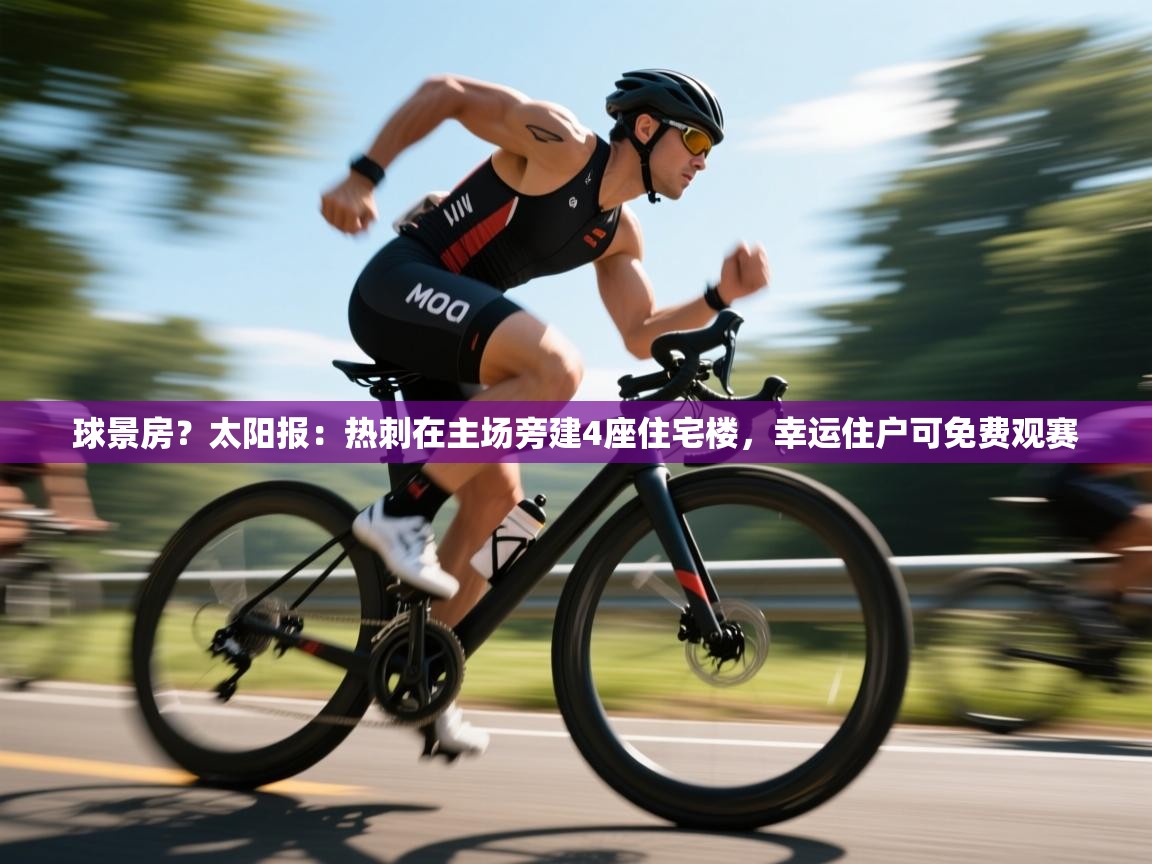 开云体育极速下载镜像-球景房？太阳报：热刺在主场旁建4座住宅楼，幸运住户可免费观赛