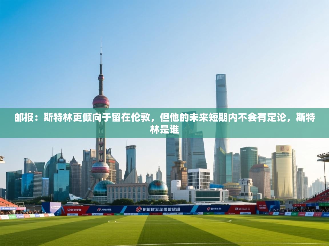 开云体育热门赛事直达-邮报:斯特林更倾向于留在伦敦,但他的未来短期内不会有定论,斯特林是谁 第2张