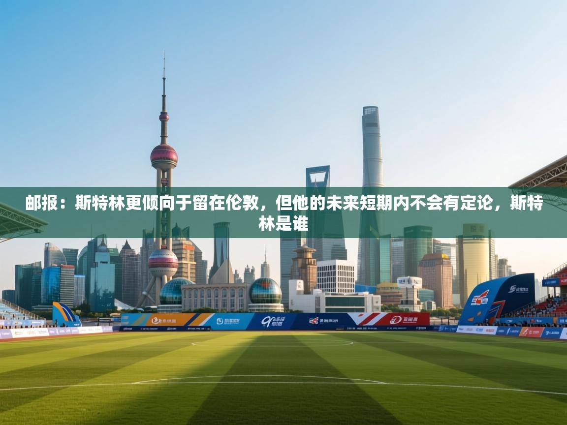 开云体育热门赛事直达-邮报:斯特林更倾向于留在伦敦,但他的未来短期内不会有定论,斯特林是谁 第3张