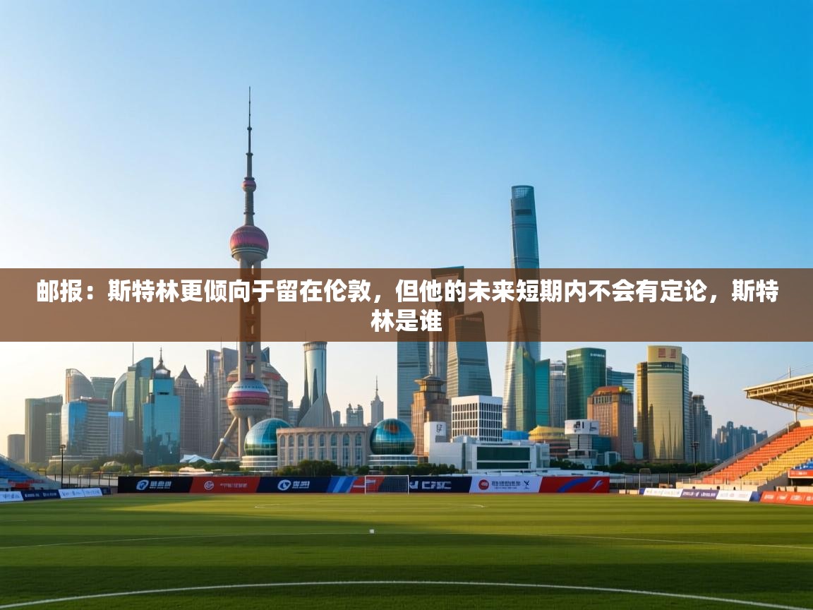 开云体育热门赛事直达-邮报:斯特林更倾向于留在伦敦,但他的未来短期内不会有定论,斯特林是谁 第4张