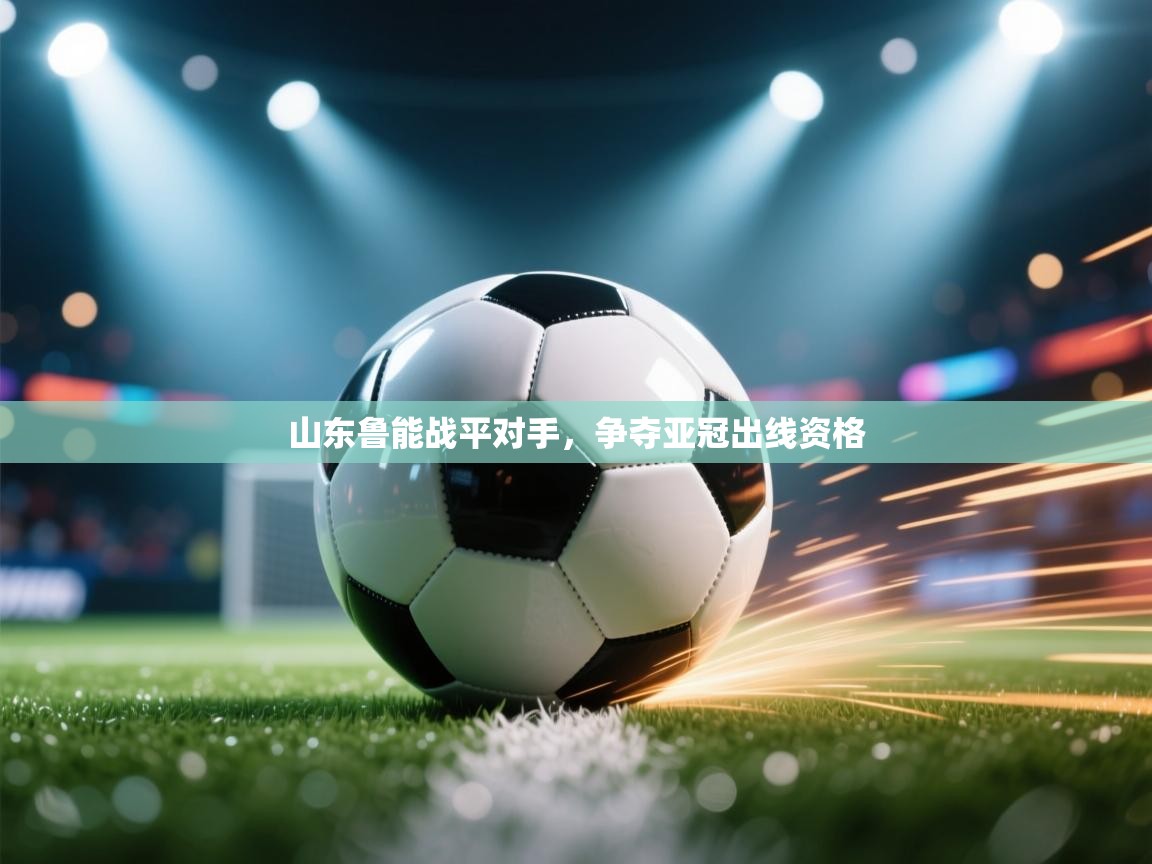 开云体育在线下载-山东鲁能战平对手，争夺亚冠出线资格