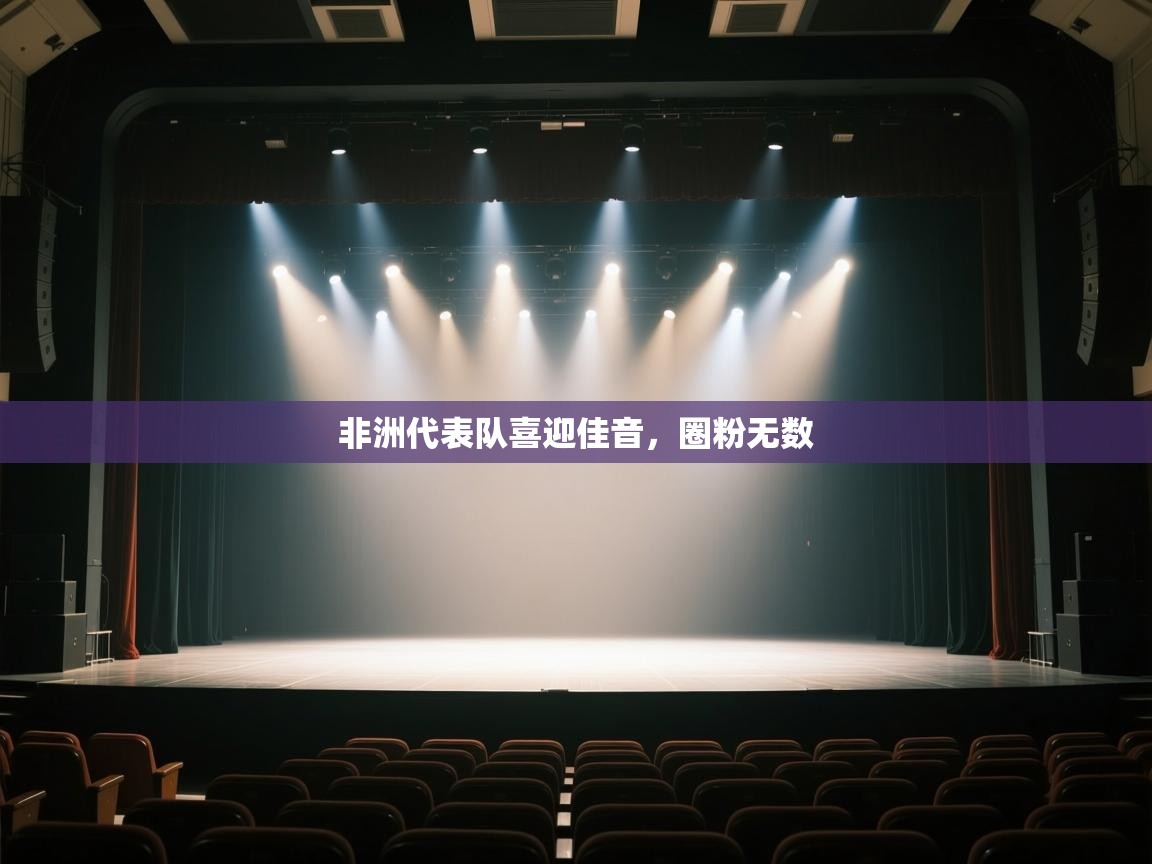 开云体育app下载-非洲代表队喜迎佳音，圈粉无数