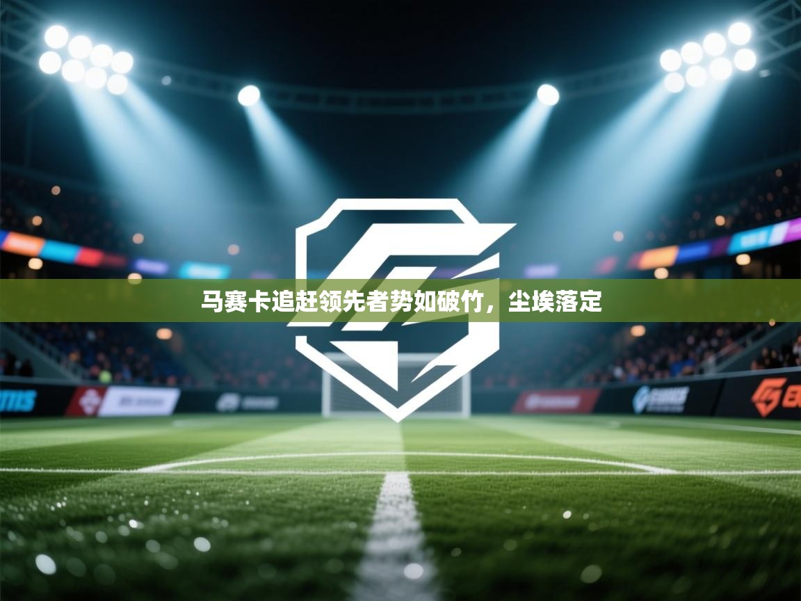 开云体育数据中心统计-马赛卡追赶领先者势如破竹，尘埃落定