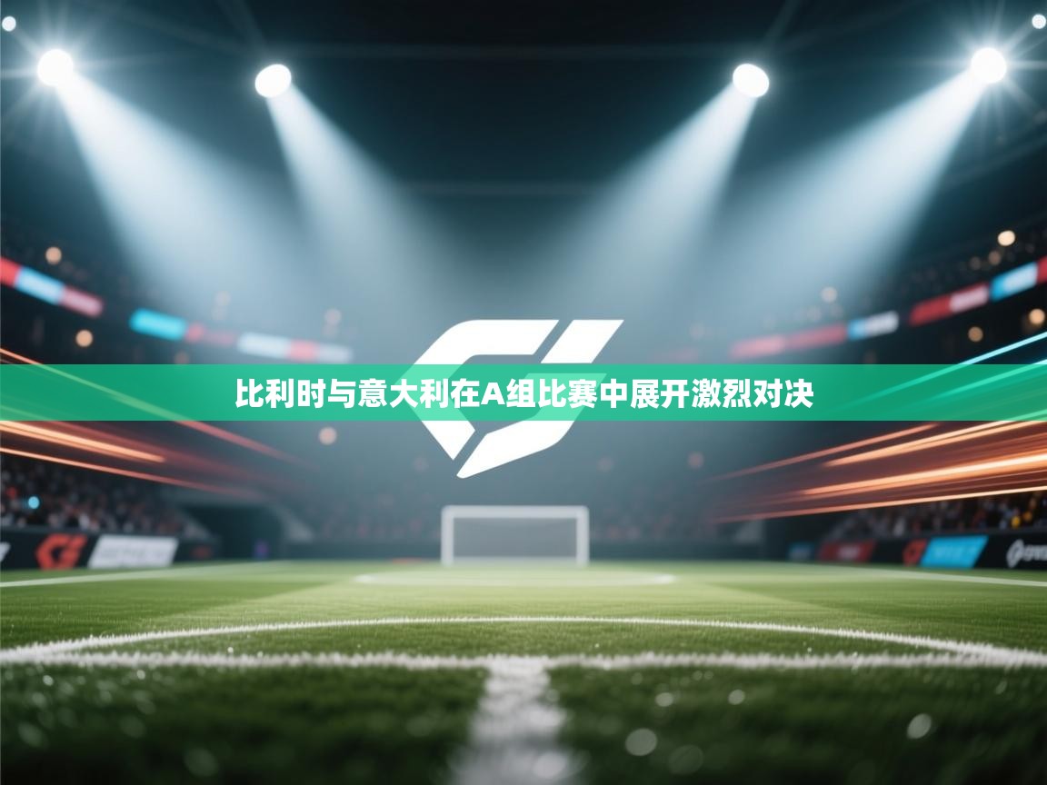 开云体育官方版下载-比利时与意大利在A组比赛中展开激烈对决