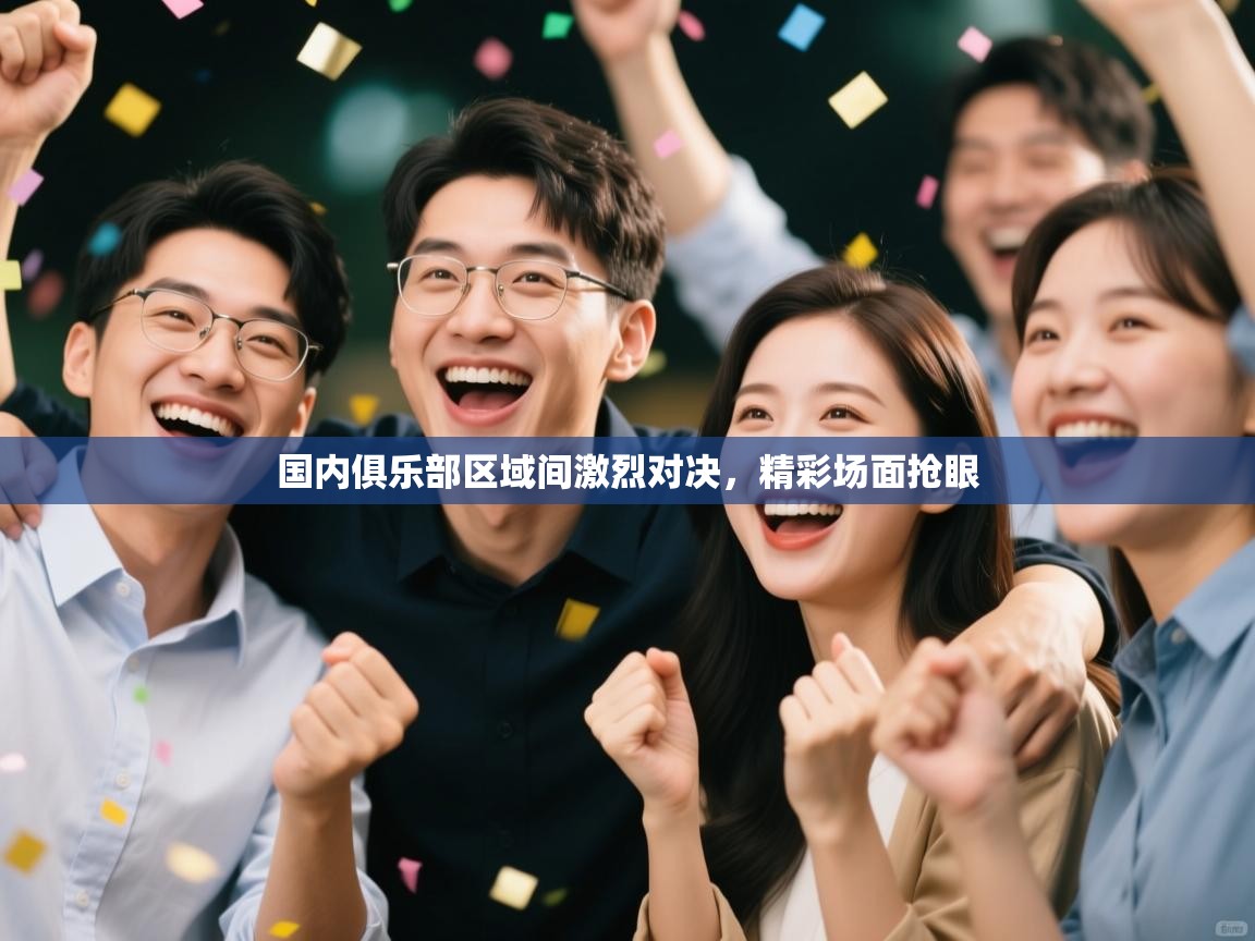 云开体育app官网入口-国内俱乐部区域间激烈对决,精彩场面抢眼 第2张