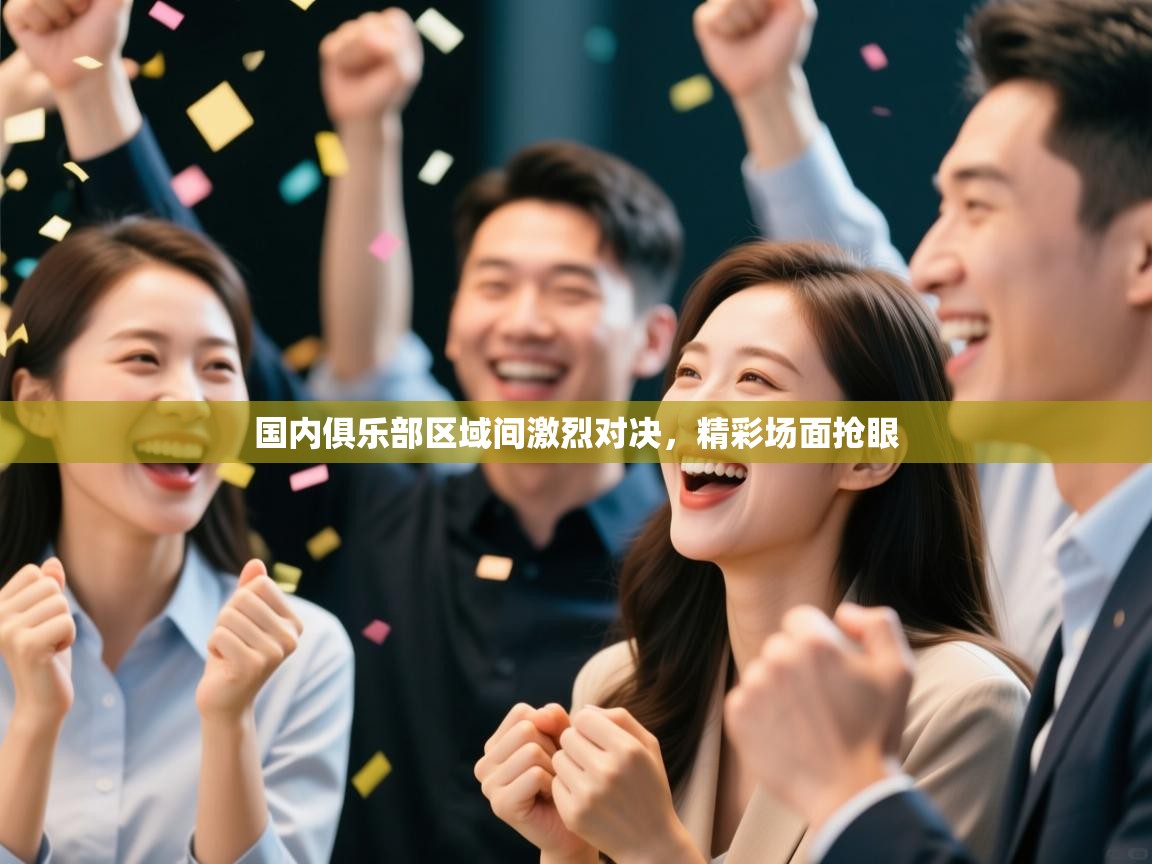 云开体育app官网入口-国内俱乐部区域间激烈对决,精彩场面抢眼 第3张